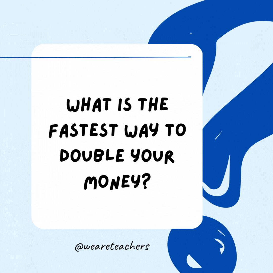 What is the fastest way to double your money? Place it in front of a mirror.- Riddles for Kids