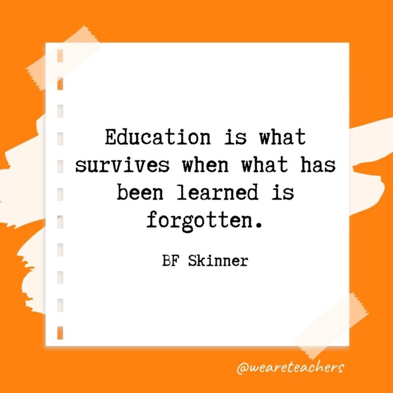 Education is what survives when what has been learned is forgotten. —BF Skinner- retirement quotes