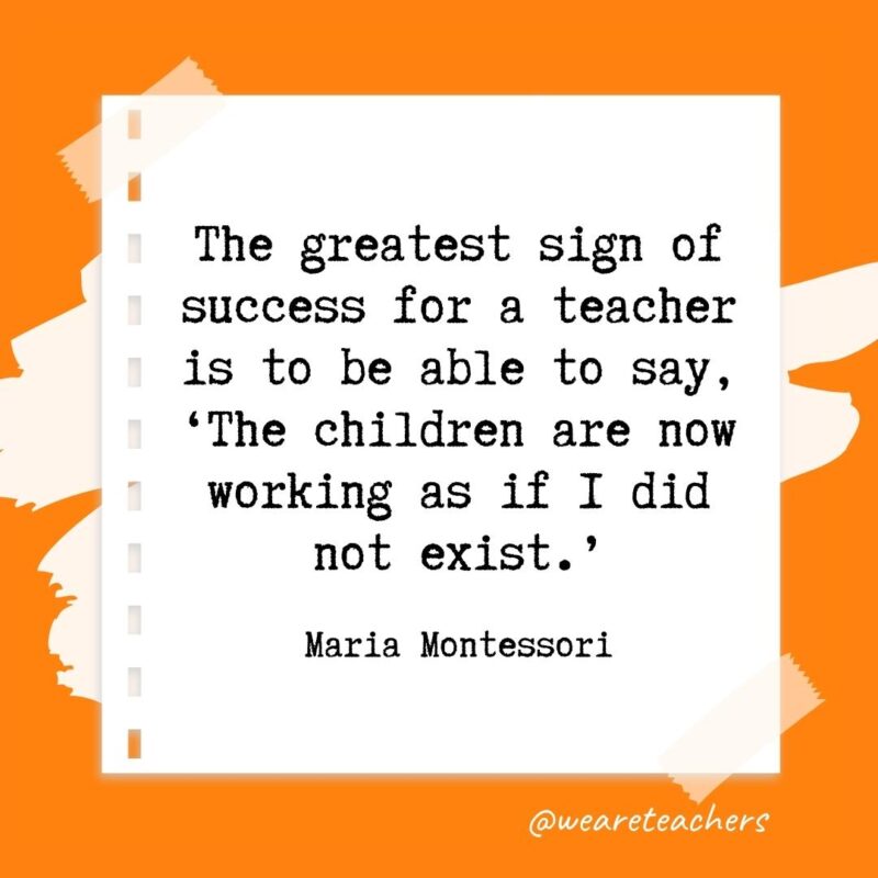 The greatest sign of success for a teacher is to be able to say, 'The children are now working as if I did not exist.' —Maria Montessori- retirement quotes