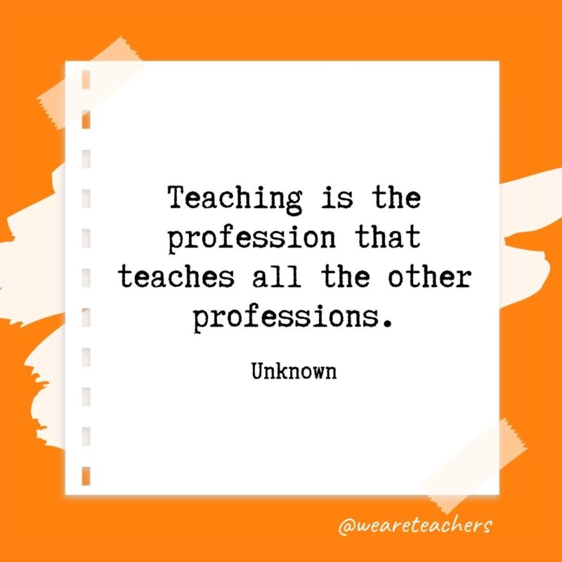 Teaching is the profession that teaches all the other professions. —Unknown- retirement quotes