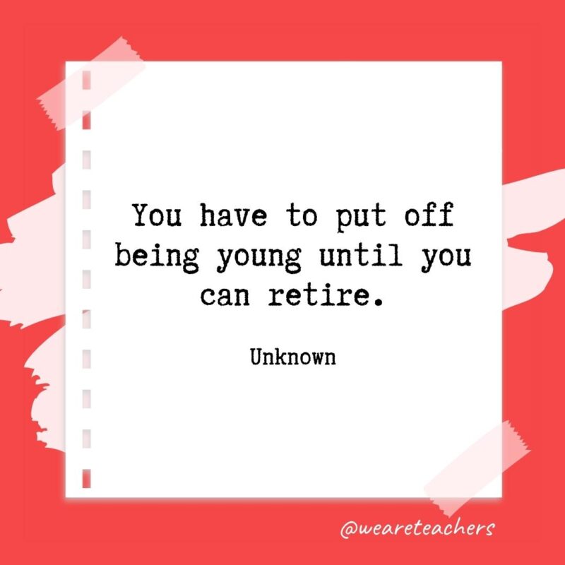 You have to put off being young until you can retire. —Unknown- retirement quotes