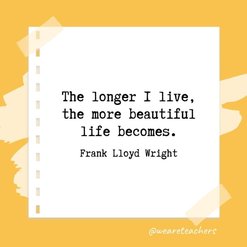 Retirement quotes: The longer I live, the more beautiful life becomes. —Frank Lloyd Wright