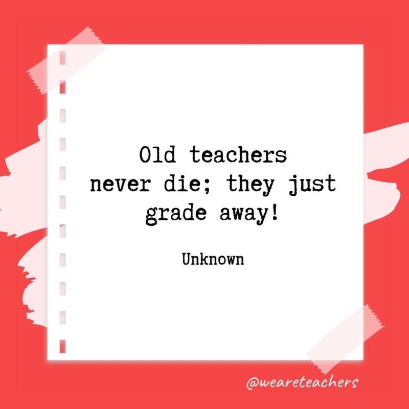 Old teachers never die; they just grade away! —Unknown- retirement quotes