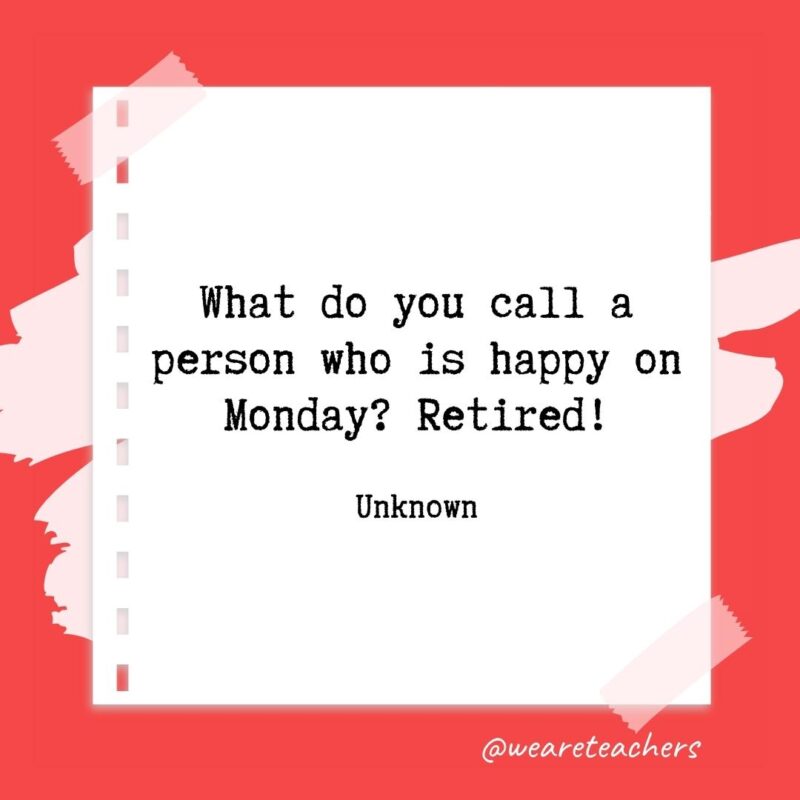 Retirement quotes: What do you call a person who is happy on Monday? Retired! —Unknown